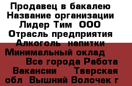 Продавец в бакалею › Название организации ­ Лидер Тим, ООО › Отрасль предприятия ­ Алкоголь, напитки › Минимальный оклад ­ 28 350 - Все города Работа » Вакансии   . Тверская обл.,Вышний Волочек г.